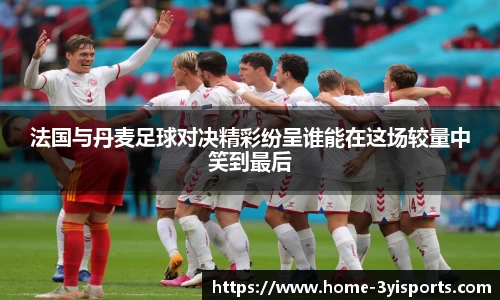 法国与丹麦足球对决精彩纷呈谁能在这场较量中笑到最后